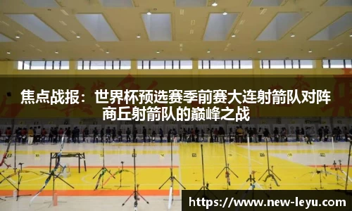 焦点战报:世界杯预选赛季前赛大连射箭队对阵商丘射箭队的巅峰之战