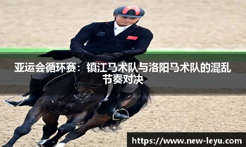 亚运会循环赛:镇江马术队与洛阳马术队的混乱节奏对决